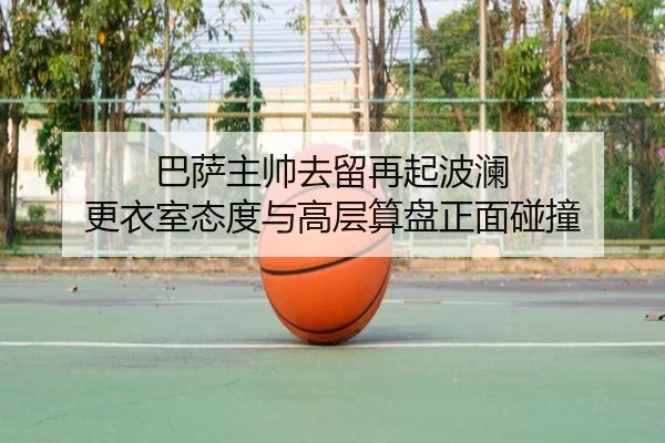 巴萨主帅去留再起波澜 更衣室态度与高层算盘正面碰撞