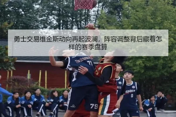 勇士交易维金斯动向再起波澜，阵容调整背后藏着怎样的赛季盘算